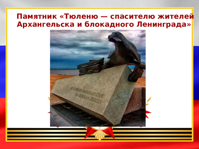  Памятник «Тюленю — спасителю жителей Архангельска и блокадного Ленинграда»  