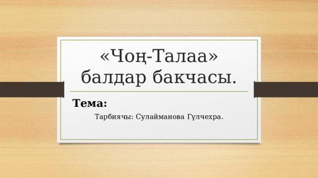 «Чоң-Талаа» балдар бакчасы. Тема: Тарбиячы: Сулайманова Гүлчехра. 