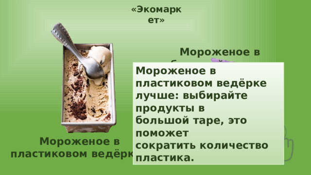 «Экомаркет» Мороженое в небольшой упаковке Мороженое в пластиковом ведёрке лучше: выбирайте продукты в большой таре, это поможет сократить количество пластика. Мороженое в пластиковом ведёрке 