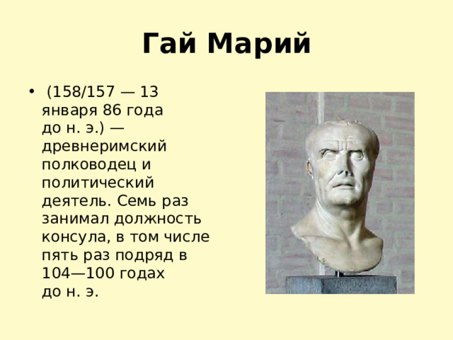 Гай Марий   (158/157 — 13 января 86 года до н. э.) — древнеримский полководец и политический деятель. Семь раз занимал должность консула, в том числе пять раз подряд в 104—100 годах до н. э. 