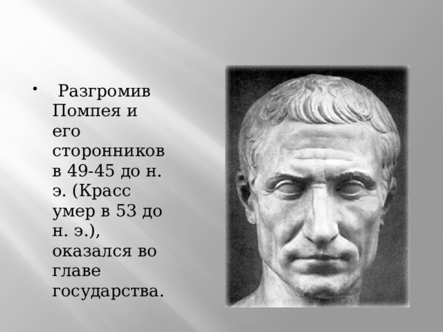  Разгромив Помпея и его сторонников в 49-45 до н. э. (Красс умер в 53 до н. э.), оказался во главе государства. 