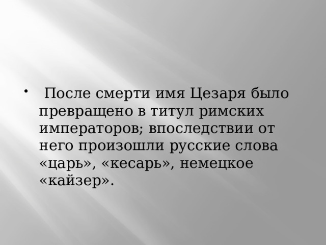  После смерти имя Цезаря было превращено в титул римских императоров; впоследствии от него произошли русские слова «царь», «кесарь», немецкое «кайзер». 