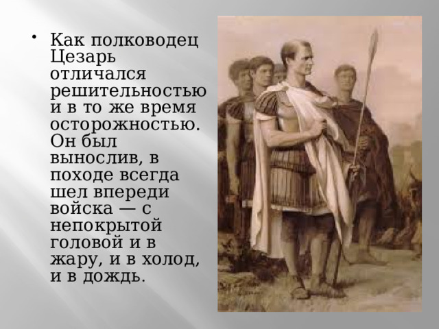 Как полководец Цезарь отличался решительностью и в то же время осторожностью. Он был вынослив, в походе всегда шел впереди войска — с непокрытой головой и в жару, и в холод, и в дождь . 