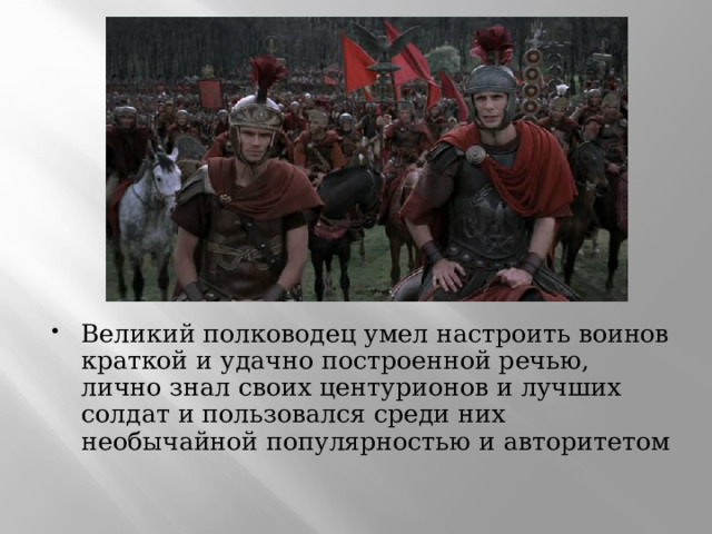 Великий полководец умел настроить воинов краткой и удачно построенной речью, лично знал своих центурионов и лучших солдат и пользовался среди них необычайной популярностью и авторитетом 