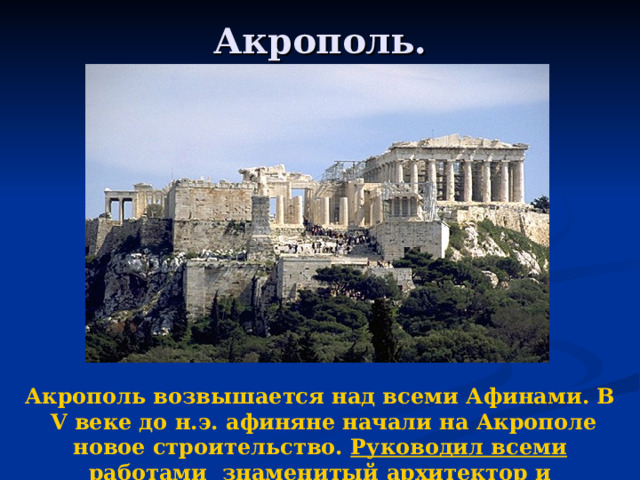 Акрополь. Акрополь возвышается над всеми Афинами. В V веке до н.э. афиняне начали на Акрополе новое строительство. Руководил всеми работами знаменитый архитектор и скульптор Фидий.  