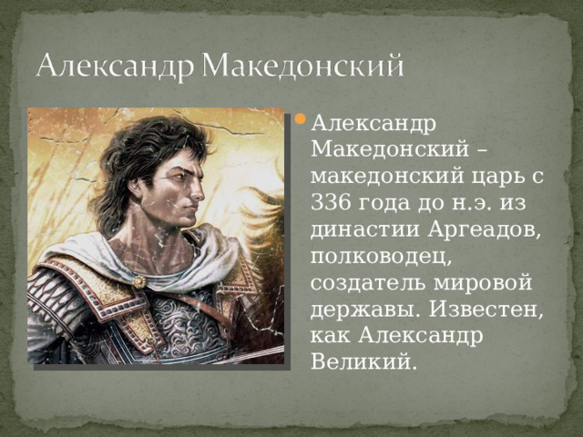 Александр Македонский – македонский царь с 336 года до н.э. из династии Аргеадов, полководец, создатель мировой державы. Известен, как Александр Великий.  