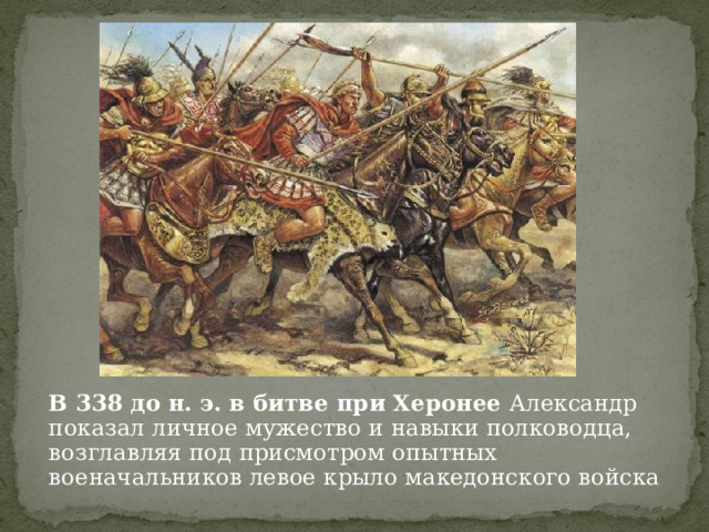 В 338 до н. э. в битве при Херонее  Александр показал личное мужество и навыки полководца, возглавляя под присмотром опытных военачальников левое крыло македонского войска 
