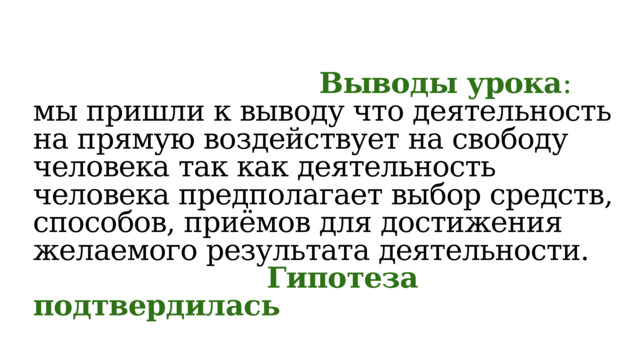  Выводы урока :   мы пришли к выводу что деятельность на прямую воздействует на свободу человека так как деятельность человека предполагает выбор средств, способов, приёмов для достижения желаемого результата деятельности.   Гипотеза подтвердилась 