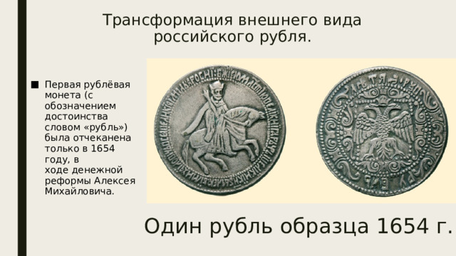 Трансформация внешнего вида российского рубля.   Первая рублёвая монета (с обозначением достоинства словом «рубль») была отчеканена только в 1654 году, в ходе денежной реформы Алексея Михайловича. Один рубль образца 1654 г. 