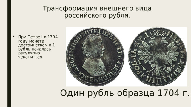 Трансформация внешнего вида российского рубля.   При Петре I в 1704 году монета достоинством в 1 рубль началась регулярно чеканиться. Один рубль образца 1704 г. 