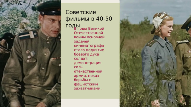 Советские фильмы в 40-50 годы В годы Великой Отечественной войны основной задачей кинематографа стало поднятие боевого духа солдат, демонстрация силы отечественной армии, показ борьбы с фашистским захватчиками . 