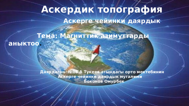  Аскердик топография   Аскерге чейинки даярдык   Тема: Магниттик азимуттарды аныктоо .     Даярдаган :№18 А Тукеев атындагы орто мектебинин  Аскерге чейинки даярдык мугалими  Боконов Омурбек 