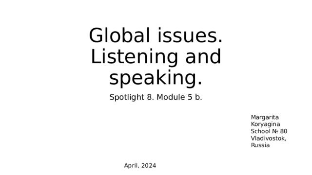 Global issues. Listening and speaking. Spotlight 8. Module 5 b. Margarita Koryagina School № 80 Vladivostok, Russia April, 2024 