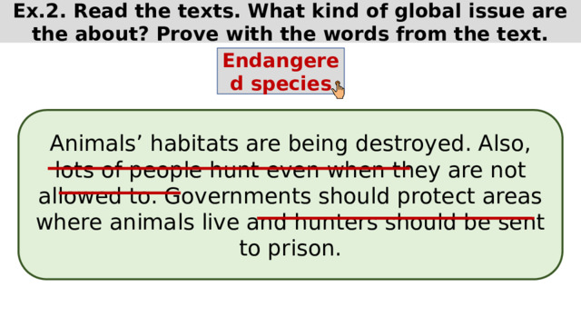 Ex.2. Read the texts. What kind of global issue are the about? Prove with the words from the text. Endangered species Animals’ habitats are being destroyed. Also, lots of people hunt even when they are not allowed to. Governments should protect areas where animals live and hunters should be sent to prison. 