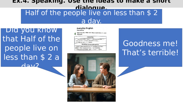 Ex.4. Speaking. Use the ideas to make a short dialogue. Half of the people live on less than $ 2 a day. Did you know that Half of the people live on less than $ 2 a day? Goodness me! That’s terrible! 