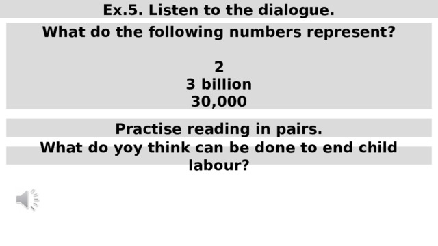 Ex.5. Listen to the dialogue. What do the following numbers represent?  2 3 billion 30,000 Practise reading in pairs. What do yoy think can be done to end child labour? 