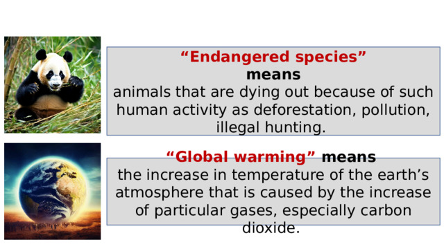“ Endangered species”  means  animals that are dying out because of such human activity as deforestation, pollution, illegal hunting. “ Global warming” means  the increase in temperature of the earth’s atmosphere that is caused by the increase of particular gases, especially carbon dioxide . 