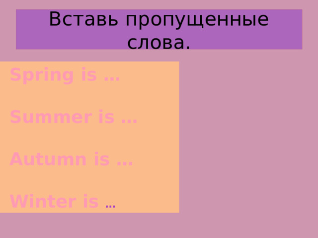 Вставь пропущенные слова.  Spring is …   Summer is …   Autumn is …   Winter is … 