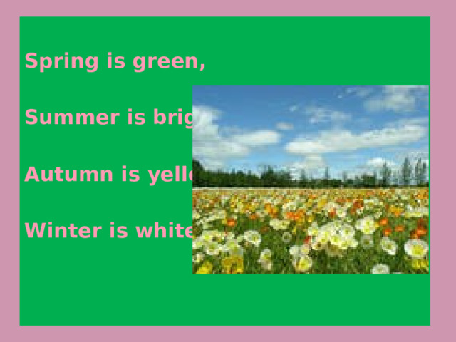  Spring is green,  Summer is bright,  Autumn is yellow,  Winter is white.   
