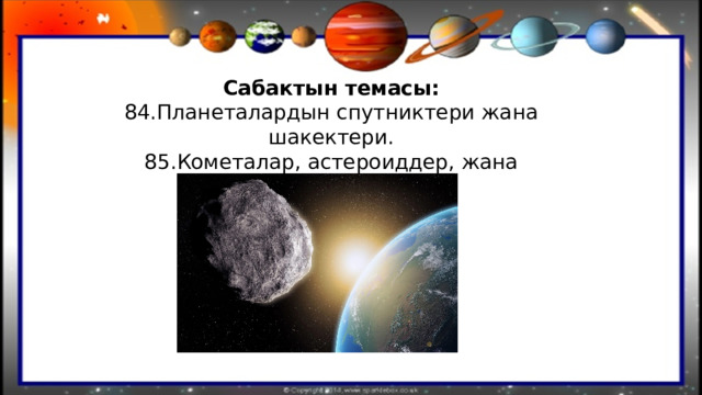 Сабактын темасы: 84.Планеталардын спутниктери жана шакектери. 85.Кометалар, астероиддер, жана метеориддер. 