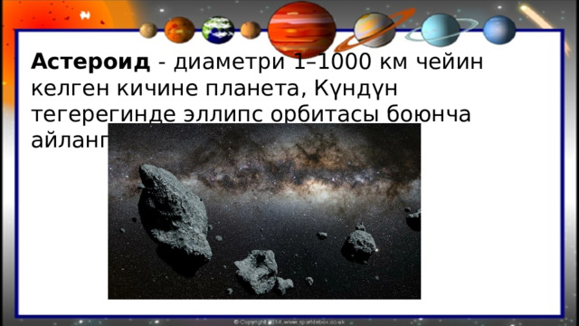 Астероид - диаметри 1–1000 км чейин келген кичине планета, Күндүн тегерегинде эллипс орбитасы боюнча айланган космостук телолор. 