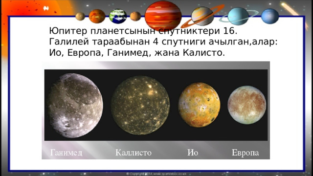 Юпитер планетсынын спутниктери 16. Галилей тараабынан 4 спутниги ачылган,алар: Ио, Европа, Ганимед, жана Калисто. 
