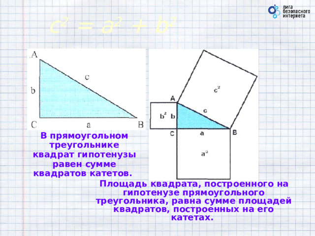 c 2 = a 2 + b 2 В прямоугольном треугольнике квадрат гипотенузы равен сумме квадратов катетов. Площадь квадрата, построенного на гипотенузе прямоугольного треугольника, равна сумме площадей квадратов, построенных на его катетах.  