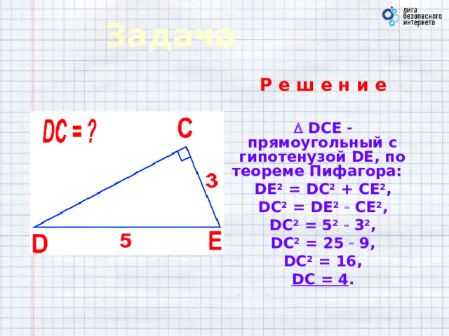  Задача Р е ш е н и е    DCE   прямоугольный с гипотенузой DE, по теореме Пифагора:  DE 2 = DС 2 + CE 2 , DC 2 = DE 2   CE 2 , DC 2 = 5 2   3 2 , DC 2 = 25  9, DC 2 = 16, DC = 4 .  