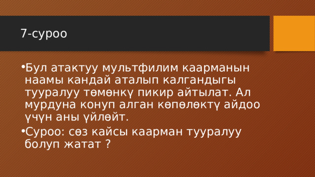 7-суроо Бул атактуу мультфилим каарманын наамы кандай аталып калгандыгы тууралуу төмөнкү пикир айтылат. Ал мурдуна конуп алган көпөлөктү айдоо үчүн аны үйлөйт. Суроо: сөз кайсы каарман тууралуу болуп жатат ? 