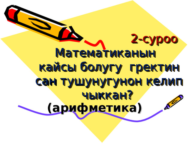  2-суроо   Математиканын кайсы болугу гректин сан тушунугунон келип чыккан? (арифметика)  