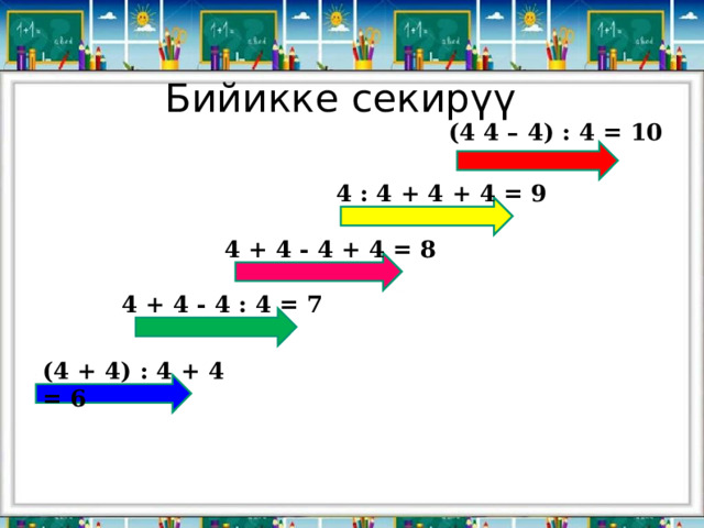 Бийикке секирүү (4 4 – 4) : 4 = 10 4 : 4 + 4 + 4 = 9 4 + 4 - 4 + 4 = 8 4 + 4 - 4 : 4 = 7 (4 + 4) : 4 + 4 = 6 