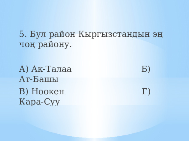 5. Бул район Кыргызстандын эң чоң району. А) Ак-Талаа Б) Ат-Башы В) Ноокен Г) Кара-Суу 