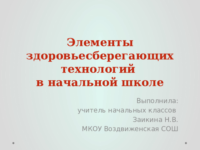 Элементы здоровьесберегающих технологий  в начальной школе Выполнила: учитель начальных классов Заикина Н.В. МКОУ Воздвиженская СОШ 