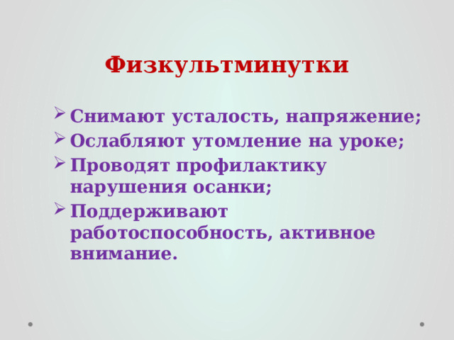 Физкультминутки Снимают усталость, напряжение; Ослабляют утомление на уроке; Проводят профилактику нарушения осанки; Поддерживают работоспособность, активное внимание. 