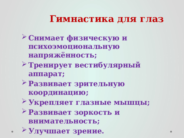  Гимнастика для глаз Снимает физическую и психоэмоциональную напряжённость; Тренирует вестибулярный аппарат; Развивает зрительную координацию; Укрепляет глазные мышцы; Развивает зоркость и внимательность; Улучшает зрение. 