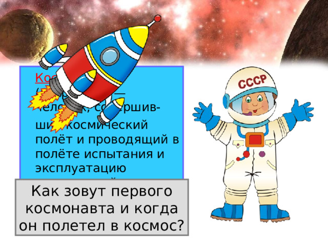  Космонавт (астронавт) — человек, совершив-  ший космический полёт и проводящий в полёте испытания и эксплуатацию космической техники. Как зовут первого космонавта и когда он полетел в космос? 