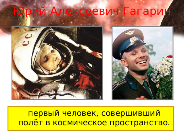Юрий Алексеевич Гагарин -    первый человек, совершивший полёт в космическое пространство. 