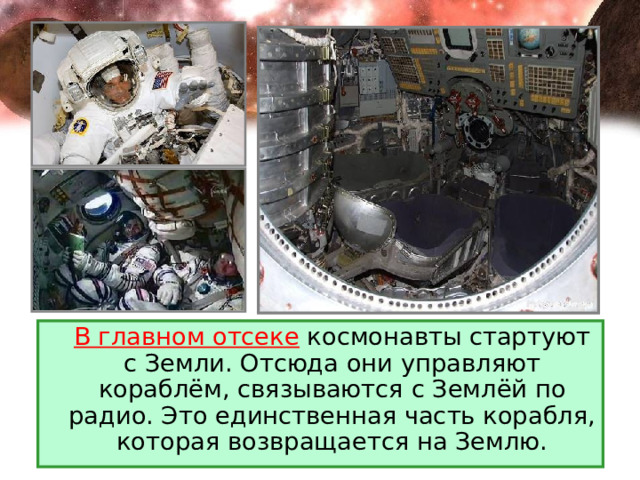  В главном отсеке космонавты стартуют с Земли. Отсюда они управляют кораблём, связываются с Землёй по радио. Это единственная часть корабля, которая возвращается на Землю. 