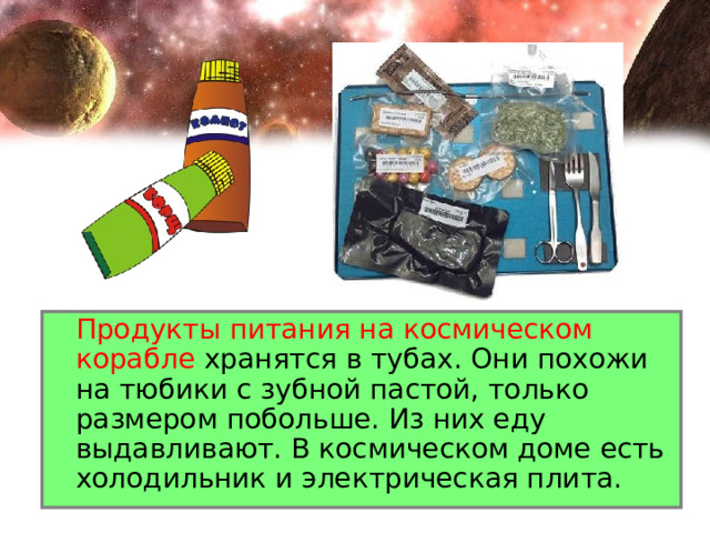  Продукты питания на космическом корабле хранятся в тубах. Они похожи на тюбики с зубной пастой, только размером побольше. Из них еду выдавливают. В космическом доме есть холодильник и электрическая плита. 
