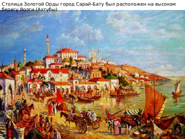 Столица Золотой Орды город Сарай-Бату был расположен на высоком берегу Волги (Ахтубы).  
