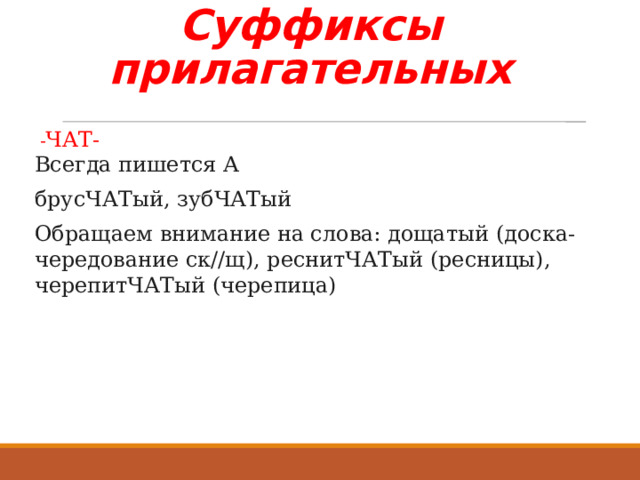 Суффиксы прилагательных   - ЧАТ-   Всегда пишется А брусЧАТый, зубЧАТый Обращаем внимание на слова: дощатый (доска- чередование ск//щ), реснитЧАТый (ресницы), черепитЧАТый (черепица) 