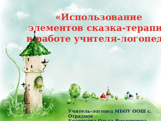 «Использование элементов сказка-терапии в работе учителя-логопеда»     Учитель-логопед МБОУ ООШ с. Отрадное Беленкова Ольга Викторовна 