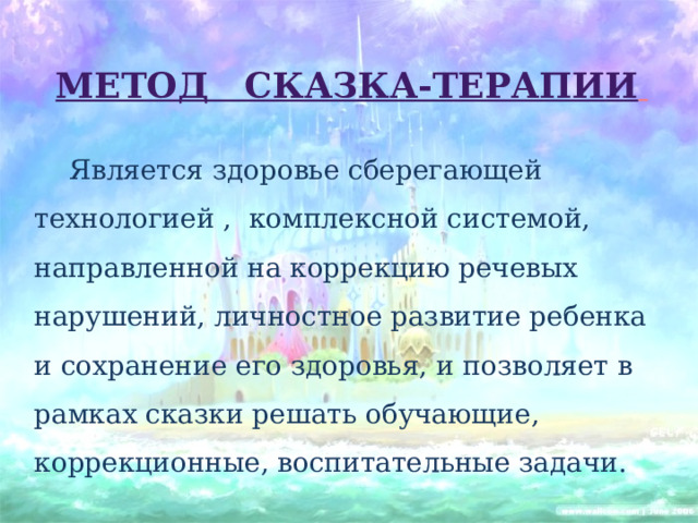 Метод сказка-терапии    Является здоровье сберегающей технологией , комплексной системой, направленной на коррекцию речевых нарушений, личностное развитие ребенка и сохранение его здоровья, и позволяет в рамках сказки решать обучающие, коррекционные, воспитательные задачи. 