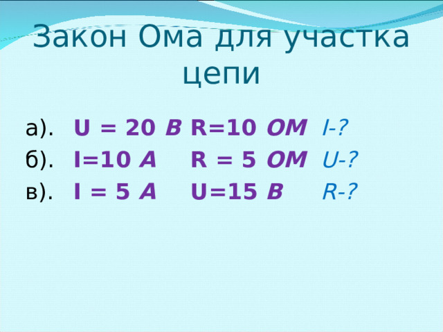 Закон Ома для участка цепи а).  U = 20 B  R=10 OM   I-? б ).  I=10 A   R = 5 OM    U-? в ).  I = 5 A   U=15 B  R-? 