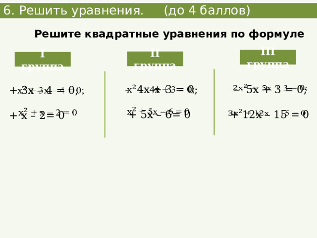 6. Решить уравнения. (до 4 баллов) Решите квадратные уравнения по формуле III группа II группа I группа   – 4х + 3 = 0;   – 5х + 3 = 0;  + 5х – 6= 0  + 3х – 4 = 0;    + х – 2= 0  + 12х – 15 = 0   