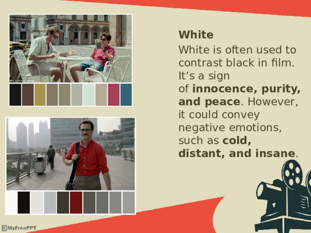 White White is often used to contrast black in film. It’s a sign of  innocence, purity, and peace . However, it could convey negative emotions, such as cold, distant, and insane . 