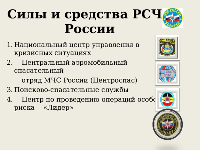 Силы и средства РСЧС России Национальный центр управления в кризисных ситуациях 2. Центральный аэромобильный спасательный  отряд МЧС России (Центроспас) Поисково-спасательные службы 4. Центр по проведению операций особого риска  «Лидер» 