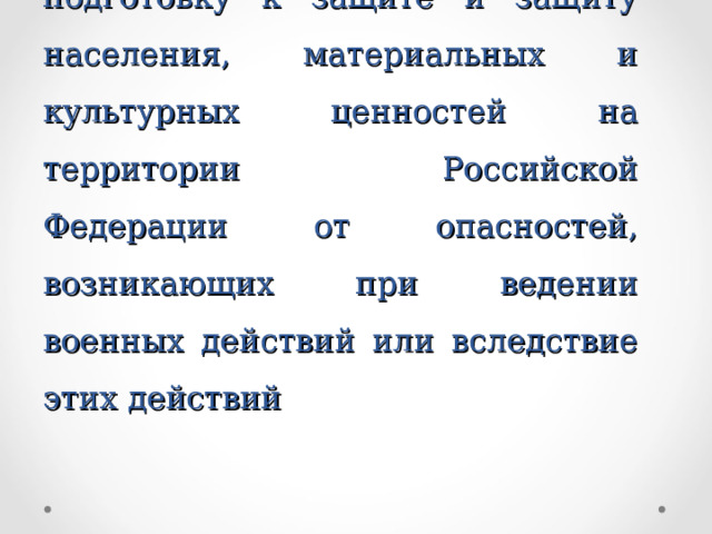 ГРАЖДАНСКАЯ ОБОРОНА - система мер, направленных на подготовку к защите и защиту населения, материальных и культурных ценностей на территории Российской Федерации от опасностей, возникающих при ведении военных действий или вследствие этих действий  