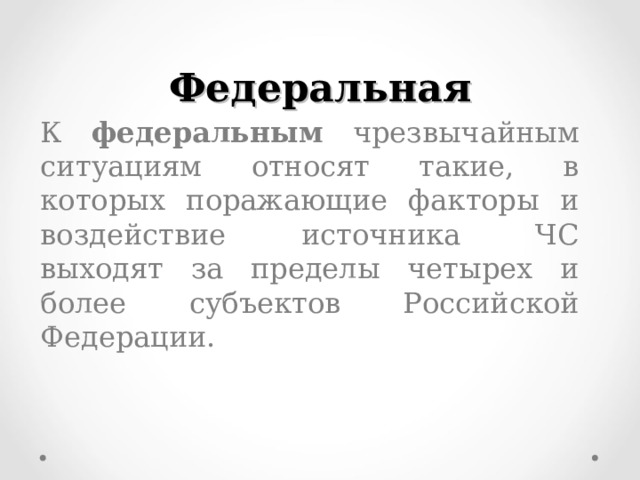 Федеральная  К федеральным чрезвычайным ситуациям относят такие, в которых поражающие факторы и воздействие источника ЧС выходят за пределы четырех и более субъектов Российской Федерации. 