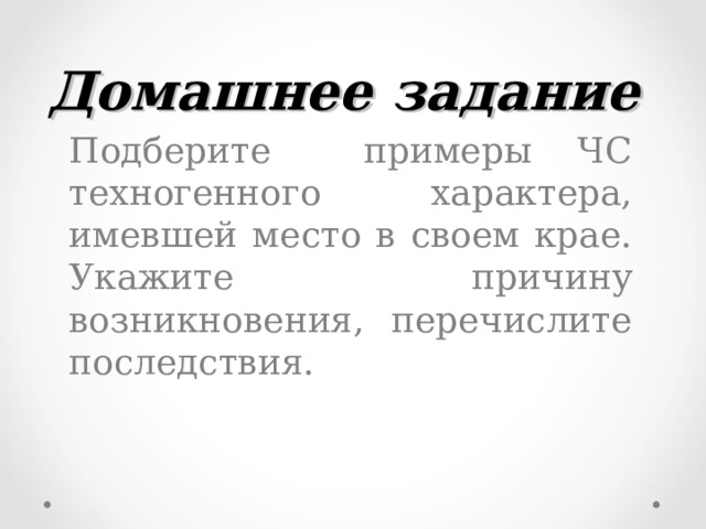 Домашнее задание   Подберите примеры ЧС техногенного характера, имевшей место в своем крае. Укажите причину возникновения, перечислите последствия. 